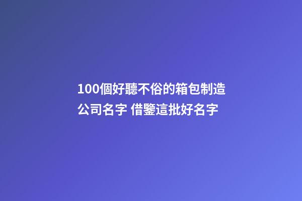 100個好聽不俗的箱包制造公司名字 借鑒這批好名字-第1張-公司起名-玄機派